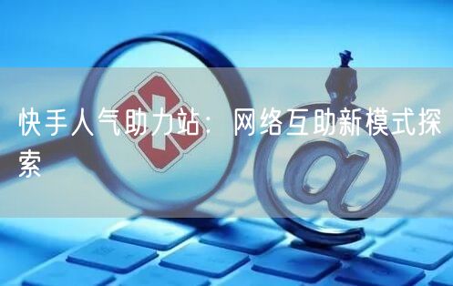 快手人气助力站：网络互助新模式探索