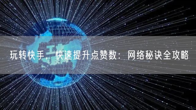 玩转快手，快速提升点赞数：网络秘诀全攻略