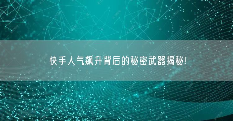 快手人气飙升背后的秘密武器揭秘!