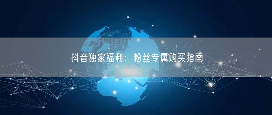 抖音独家福利：粉丝专属购买指南