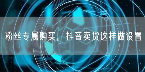 粉丝专属购买，抖音卖货这样做设置