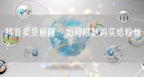 抖音卖货秘籍：如何限制购买给粉丝？