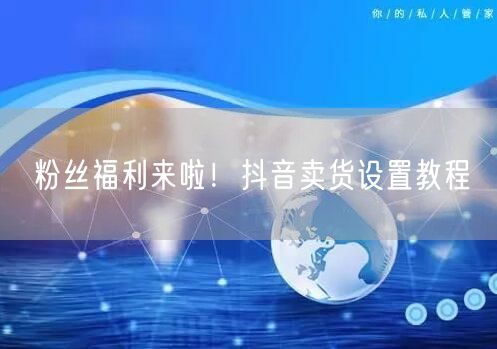 粉丝福利来啦！抖音卖货设置教程