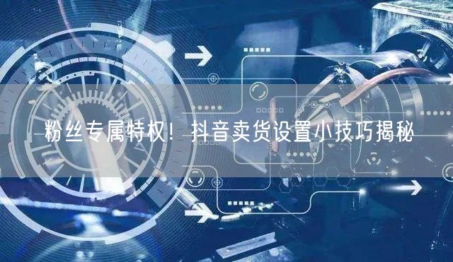 粉丝专属特权！抖音卖货设置小技巧揭秘