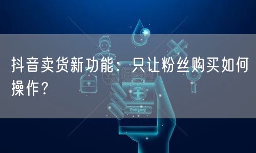 抖音卖货新功能：只让粉丝购买如何操作？