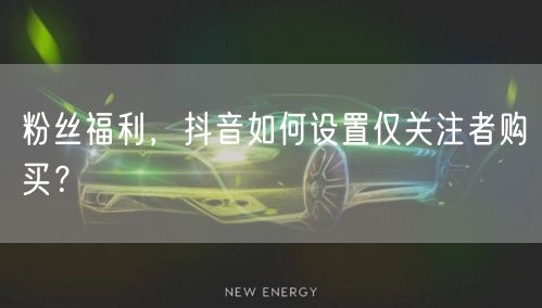 粉丝福利，抖音如何设置仅关注者购买？