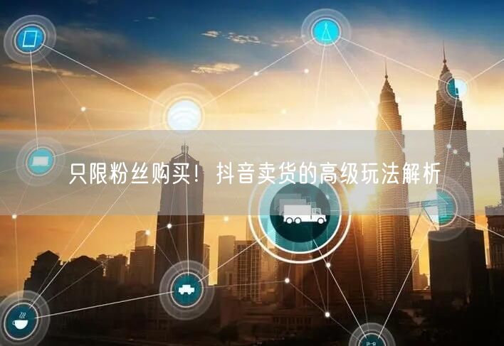 只限粉丝购买！抖音卖货的高级玩法解析