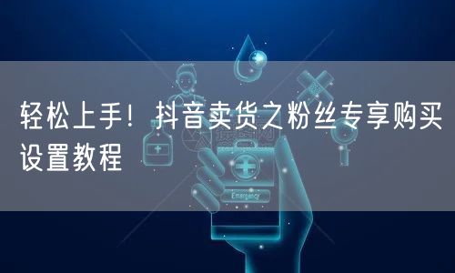 轻松上手！抖音卖货之粉丝专享购买设置教程