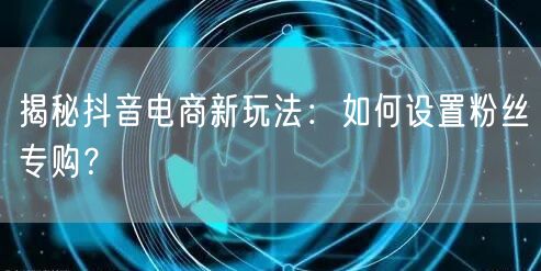 揭秘抖音电商新玩法：如何设置粉丝专购？