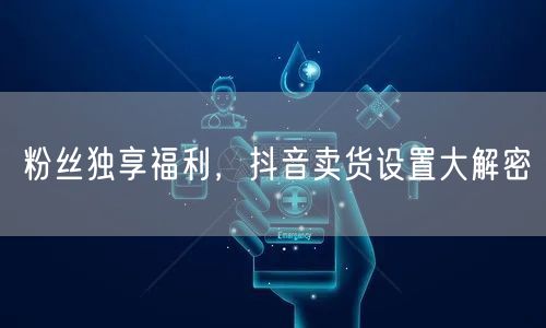 粉丝独享福利，抖音卖货设置大解密