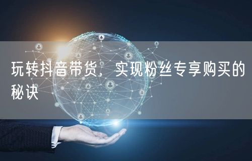 玩转抖音带货，实现粉丝专享购买的秘诀