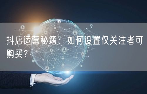 抖店运营秘籍：如何设置仅关注者可购买？