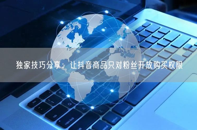 独家技巧分享：让抖音商品只对粉丝开放购买权限