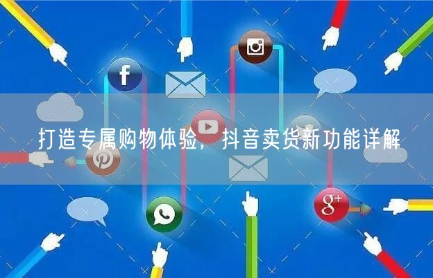 打造专属购物体验，抖音卖货新功能详解