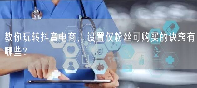 教你玩转抖音电商，设置仅粉丝可购买的诀窍有哪些？