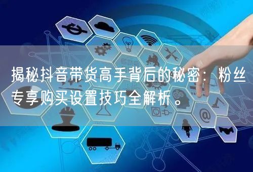 揭秘抖音带货高手背后的秘密：粉丝专享购买设置技巧全解析。
