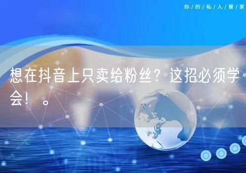 想在抖音上只卖给粉丝？这招必须学会！。