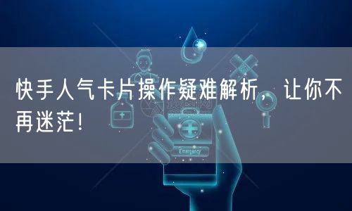 快手人气卡片操作疑难解析，让你不再迷茫！