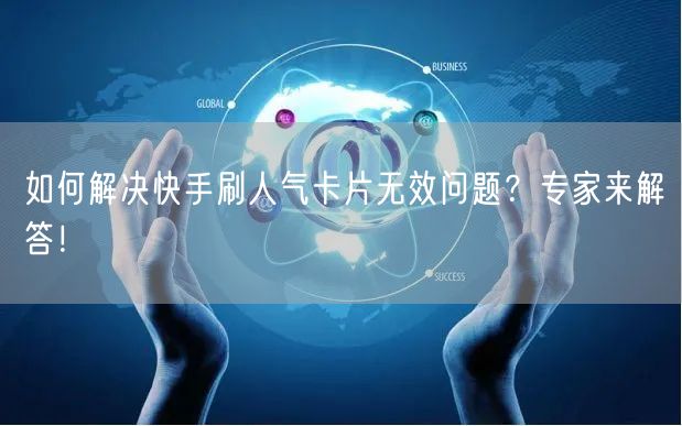 如何解决快手刷人气卡片无效问题？专家来解答！