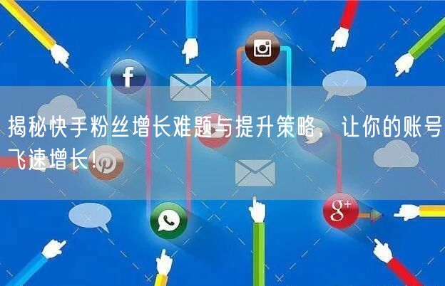 揭秘快手粉丝增长难题与提升策略，让你的账号飞速增长！