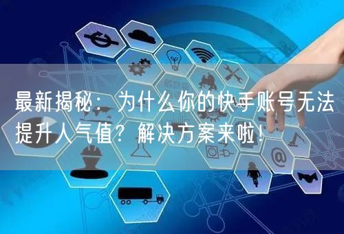 最新揭秘：为什么你的快手账号无法提升人气值？解决方案来啦！