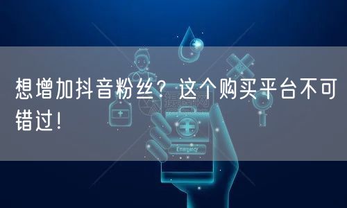 想增加抖音粉丝？这个购买平台不可错过！