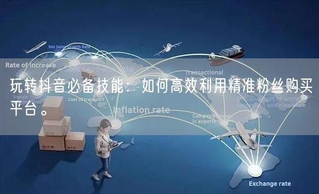 玩转抖音必备技能：如何高效利用精准粉丝购买平台。