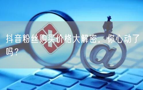 抖音粉丝购买价格大解密，你心动了吗？