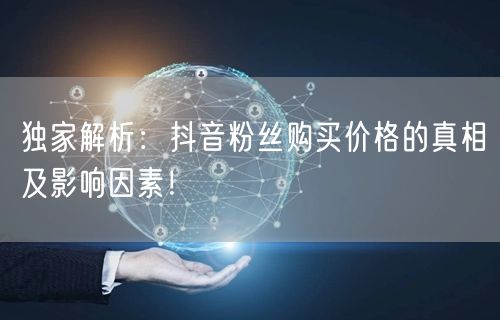 独家解析：抖音粉丝购买价格的真相及影响因素！