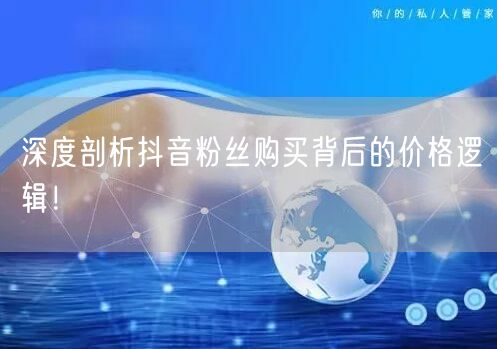 深度剖析抖音粉丝购买背后的价格逻辑！