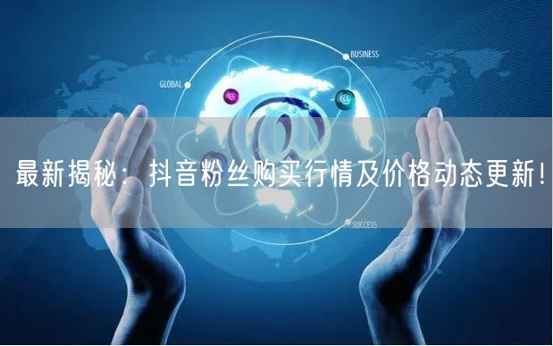 最新揭秘：抖音粉丝购买行情及价格动态更新！