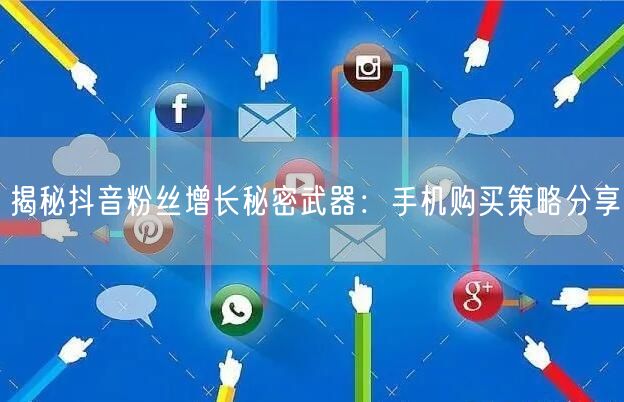 揭秘抖音粉丝增长秘密武器：手机购买策略分享