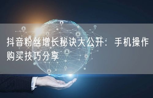 抖音粉丝增长秘诀大公开：手机操作购买技巧分享