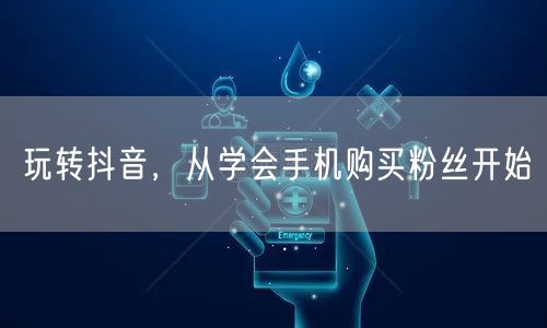 玩转抖音，从学会手机购买粉丝开始