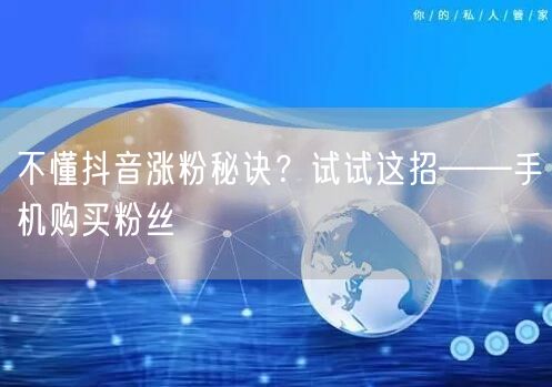不懂抖音涨粉秘诀？试试这招——手机购买粉丝