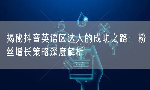 揭秘抖音英语区达人的成功之路：粉丝增长策略深度解析