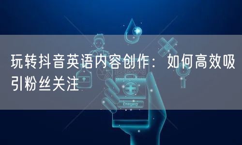玩转抖音英语内容创作：如何高效吸引粉丝关注