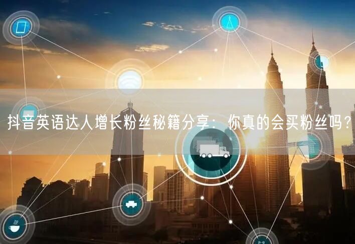 抖音英语达人增长粉丝秘籍分享：你真的会买粉丝吗？