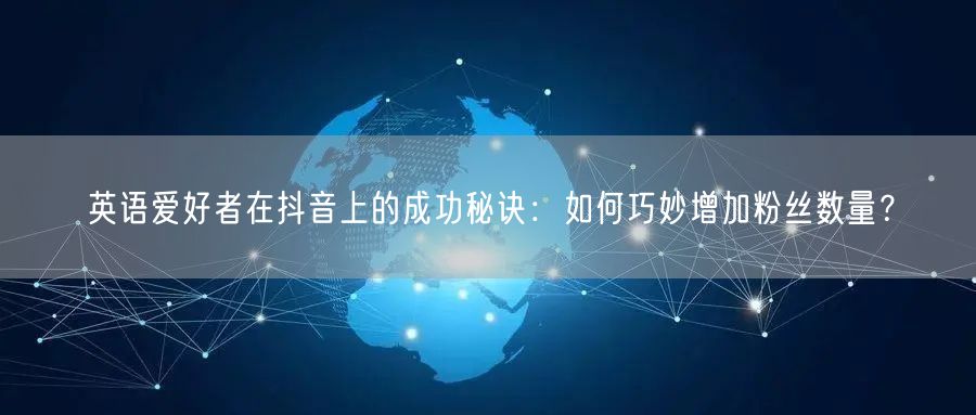 英语爱好者在抖音上的成功秘诀：如何巧妙增加粉丝数量？