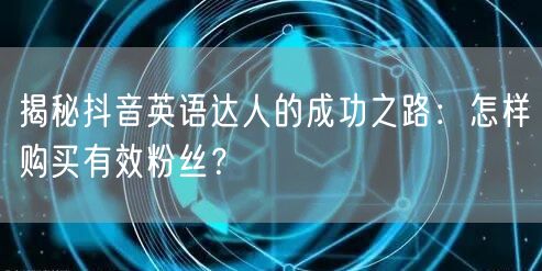 揭秘抖音英语达人的成功之路：怎样购买有效粉丝？