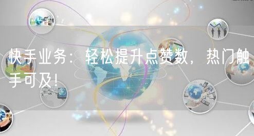 快手业务：轻松提升点赞数，热门触手可及！