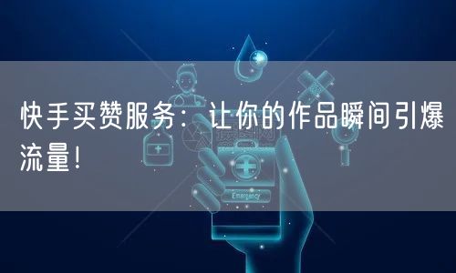 快手买赞服务：让你的作品瞬间引爆流量！