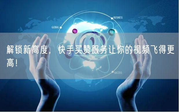 解锁新高度，快手买赞服务让你的视频飞得更高！