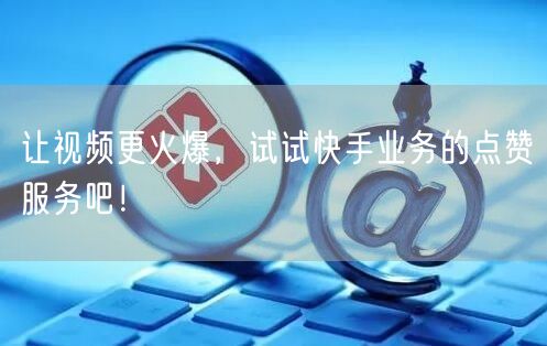 让视频更火爆，试试快手业务的点赞服务吧！