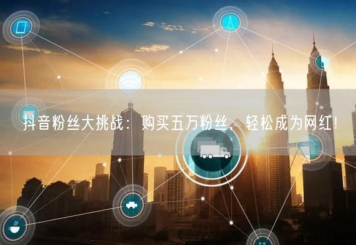 抖音粉丝大挑战：购买五万粉丝，轻松成为网红！