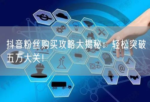抖音粉丝购买攻略大揭秘：轻松突破五万大关！
