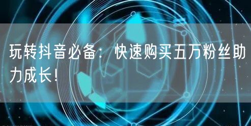 玩转抖音必备：快速购买五万粉丝助力成长！