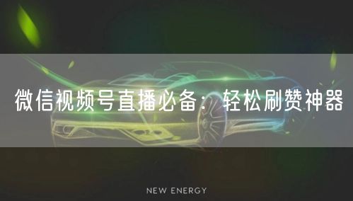 微信视频号直播必备：轻松刷赞神器