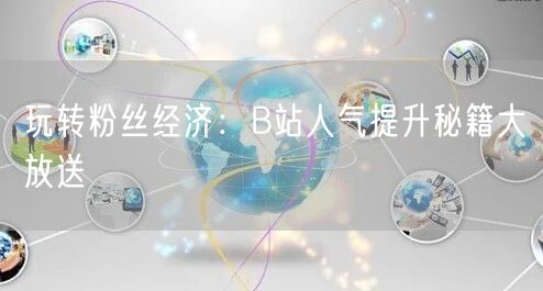 玩转粉丝经济：B站人气提升秘籍大放送