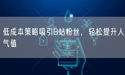 低成本策略吸引B站粉丝，轻松提升人气值
